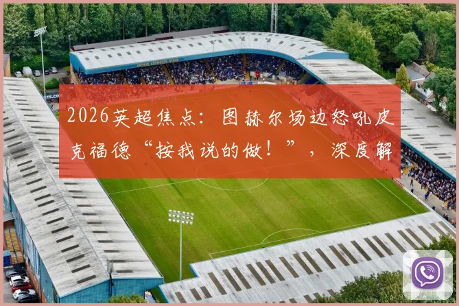 2026英超焦点：图赫尔场边怒吼皮克福德“按我说的做！”，深度解读现代门将出球战术与教练临场指挥艺术