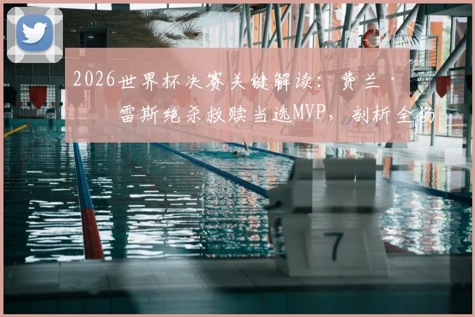 2026世界杯决赛关键解读:费兰·托雷斯绝杀救赎当选MVP,剖析全场最佳球员的制胜时刻与评选焦点