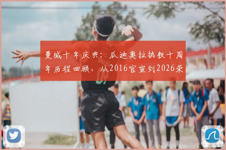 曼城十年庆典：瓜迪奥拉执教十周年历程回顾，从2016官宣到2026荣耀满载的辉煌故事