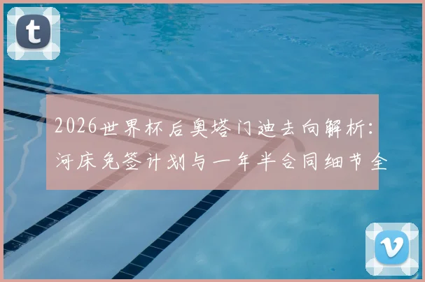 2026世界杯后奥塔门迪去向解析:河床免签计划与一年半合同细节全公开,附球员最新转会动态深度指南