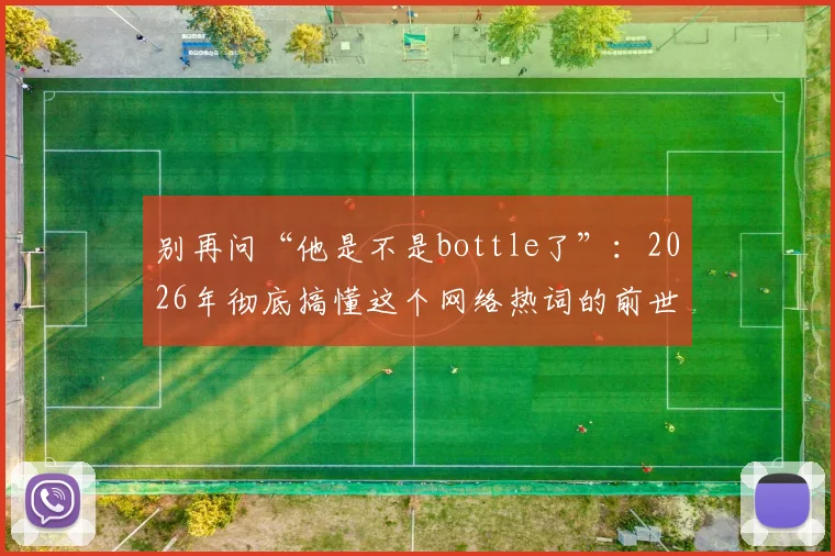 别再问“他是不是bottle了”：2026年彻底搞懂这个网络热词的前世今生与正确用法