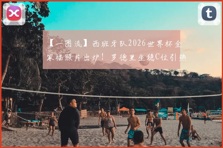 【一图流】西班牙队2026世界杯全家福照片出炉！罗德里坐稳C位引热议，阵容解析与夺冠前景展望
