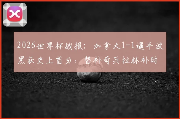 2026世界杯战报：加拿大1-1逼平波黑获史上首分，替补奇兵拉林补时救主关键之战过程分析
