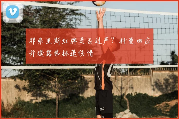 邓弗里斯红牌是否过严？科曼回应并透露弗林蓬伤情