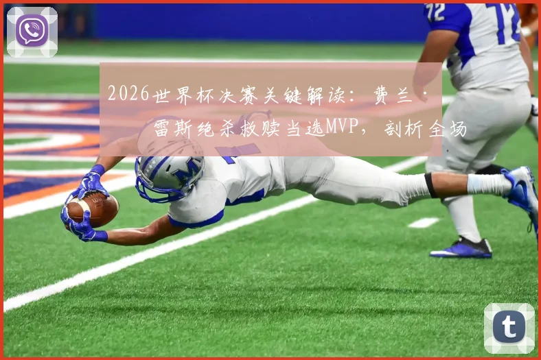 2026世界杯决赛关键解读：费兰·托雷斯绝杀救赎当选MVP，剖析全场最佳球员的制胜时刻与评选焦点