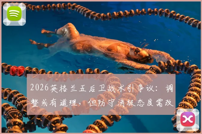 2026英格兰五后卫战术引争议：调整或有道理，但防守消极态度需改变
