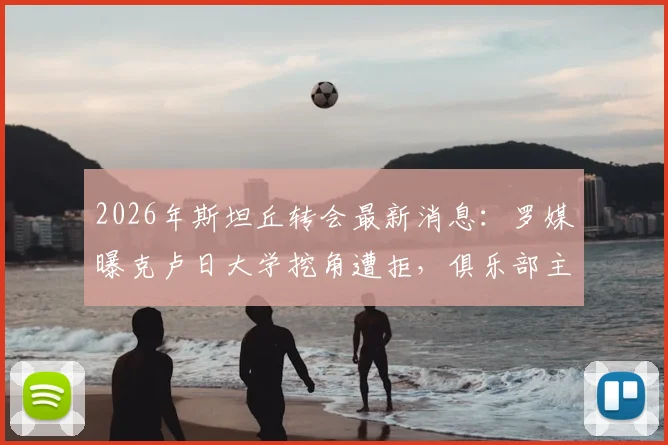 2026年斯坦丘转会最新消息:罗媒曝克卢日大学挖角遭拒,俱乐部主席直言“没钱买不起”