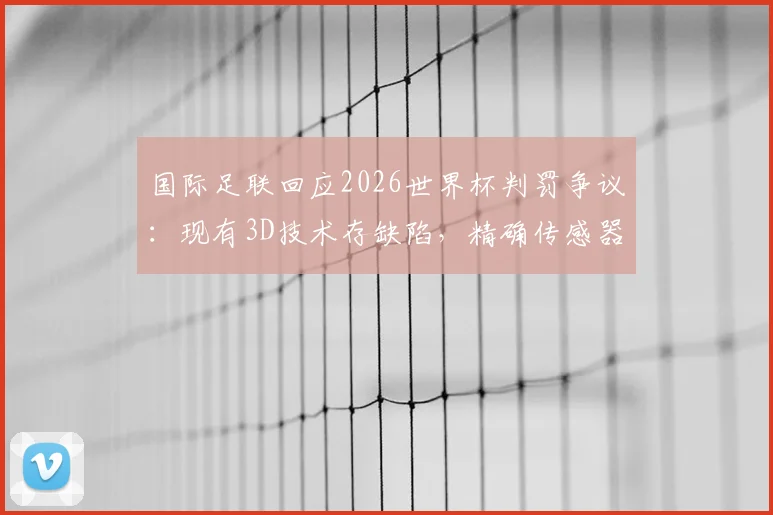 国际足联回应2026世界杯判罚争议：现有3D技术存缺陷，精确传感器数据是未来关键