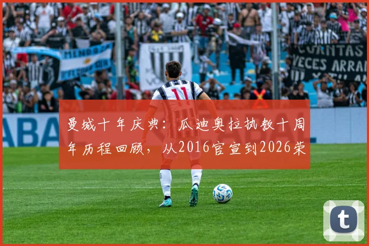 曼城十年庆典：瓜迪奥拉执教十周年历程回顾，从2016官宣到2026荣耀满载的辉煌故事