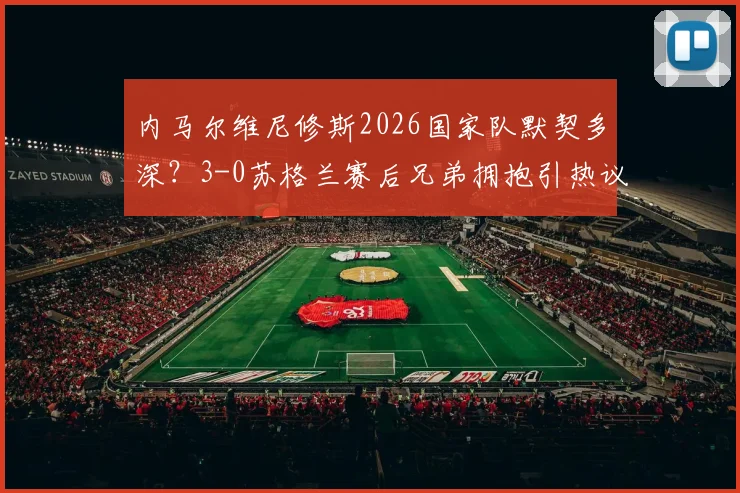 内马尔维尼修斯2026国家队默契多深？3-0苏格兰赛后兄弟拥抱引热议