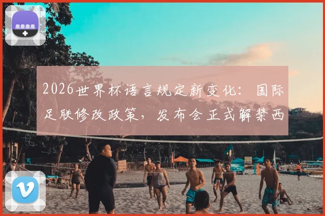 2026世界杯语言规定新变化：国际足联修改政策，发布会正式解禁西班牙语使用