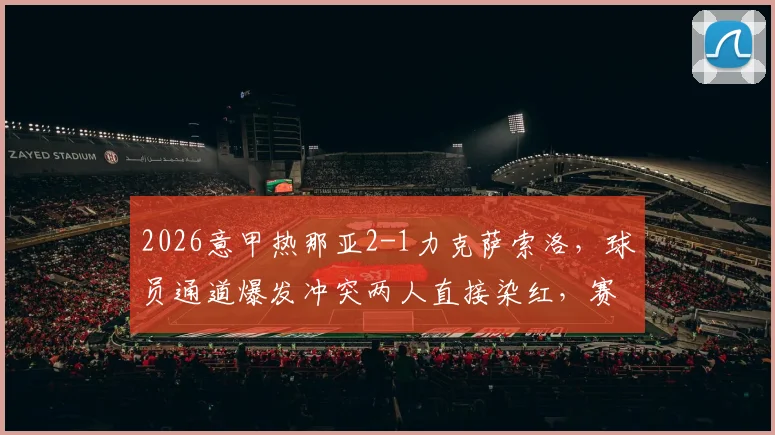 2026意甲热那亚2-1力克萨索洛，球员通道爆发冲突两人直接染红，赛后复盘争议判罚