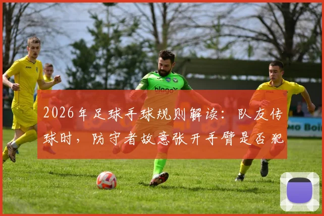 2026年足球手球规则解读:队友传球时,防守者故意张开手臂是否犯规?前裁判给出专业分析