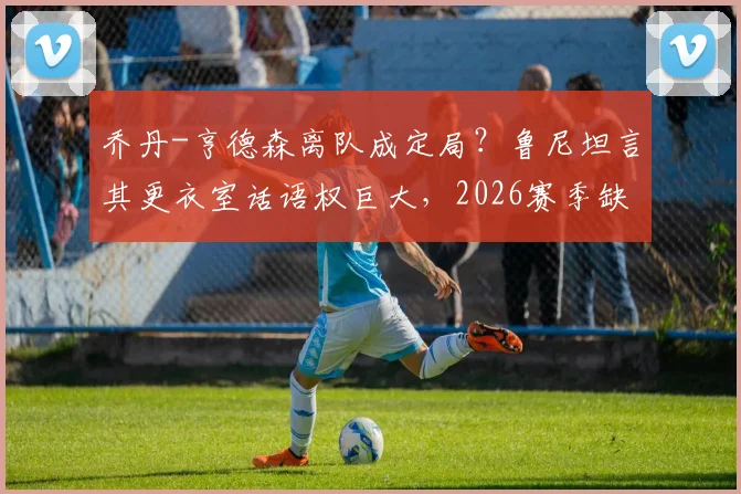 乔丹-亨德森离队成定局？鲁尼坦言其更衣室话语权巨大，2026赛季缺席将带来何种实质性损失