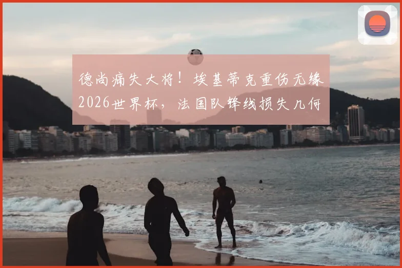 德尚痛失大将！埃基蒂克重伤无缘2026世界杯，法国队锋线损失几何？未来谁顶替他？
