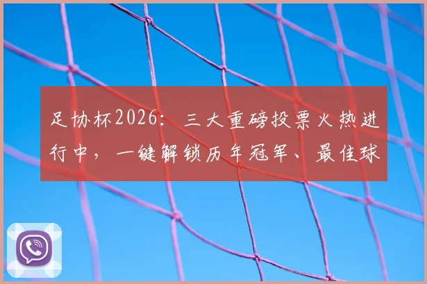 足协杯2026：三大重磅投票火热进行中，一键解锁历年冠军、最佳球员等完整荣誉榜单与投票指南