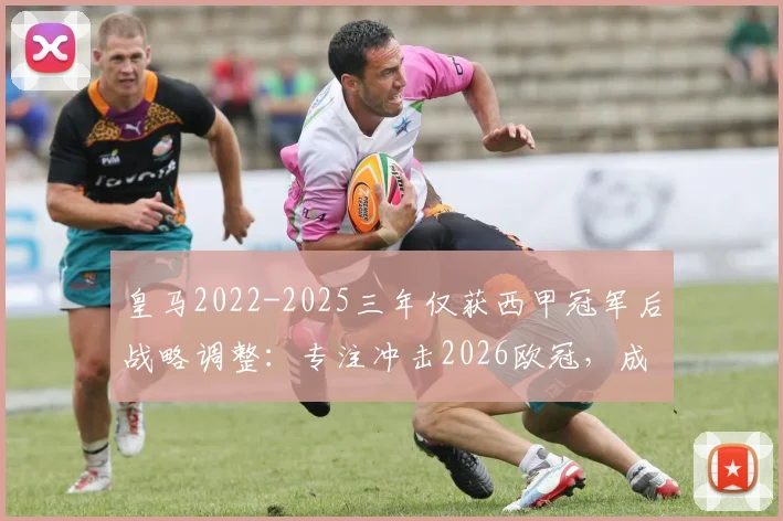 皇马2022-2025三年仅获西甲冠军后战略调整：专注冲击2026欧冠，成就新时代伟业全解析