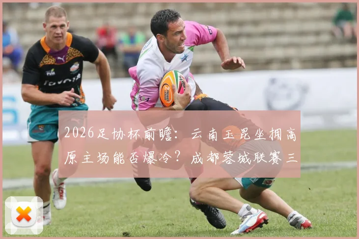 2026足协杯前瞻：云南玉昆坐拥高原主场能否爆冷？成都蓉城联赛三连平状态成谜