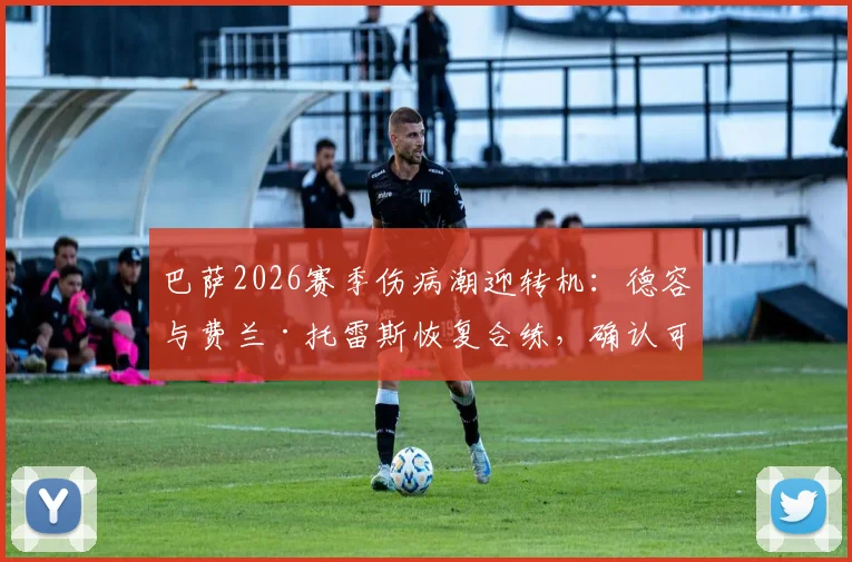 巴萨2026赛季伤病潮迎转机:德容与费兰·托雷斯恢复合练,确认可出战瓦伦西亚关键战
