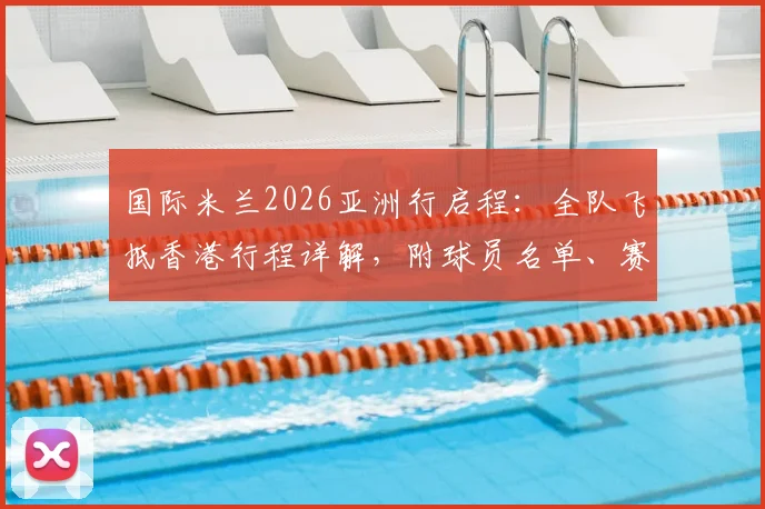 国际米兰2026亚洲行启程:全队飞抵香港行程详解,附球员名单、赛程及球迷观战购票指南