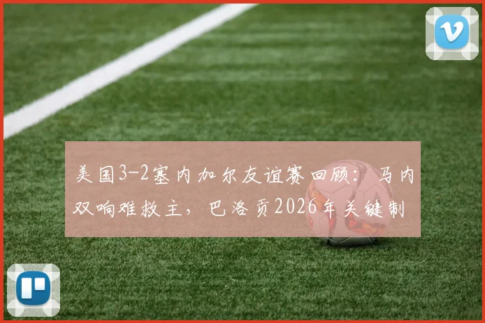 美国3-2塞内加尔友谊赛回顾：马内双响难救主，巴洛贡2026年关键制胜球点燃主场