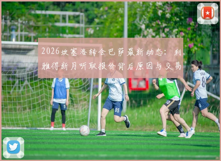 2026坎塞洛转会巴萨最新动态：利雅得新月听取报价背后原因与交易前景分析