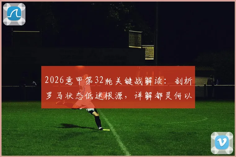 2026意甲第32轮关键战解读:剖析罗马状态低迷根源,详解都灵何以成为维罗纳克星